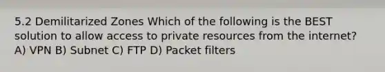 5.2 Demilitarized Zones Which of the following is the BEST solution to allow access to private resources from the internet? A) VPN B) Subnet C) FTP D) Packet filters