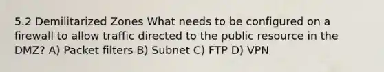 5.2 Demilitarized Zones What needs to be configured on a firewall to allow traffic directed to the public resource in the DMZ? A) Packet filters B) Subnet C) FTP D) VPN