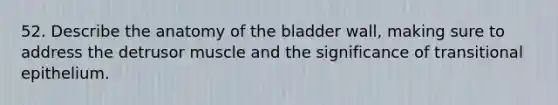 52. Describe the anatomy of the bladder wall, making sure to address the detrusor muscle and the significance of transitional epithelium.