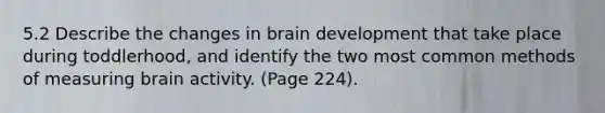 5.2 Describe the changes in brain development that take place during toddlerhood, and identify the two most common methods of measuring brain activity. (Page 224).