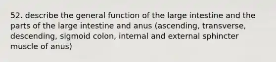 52. describe the general function of the large intestine and the parts of the large intestine and anus (ascending, transverse, descending, sigmoid colon, internal and external sphincter muscle of anus)