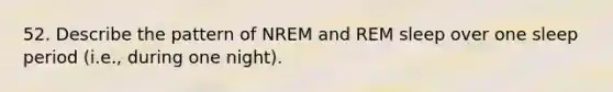 52. Describe the pattern of NREM and REM sleep over one sleep period (i.e., during one night).