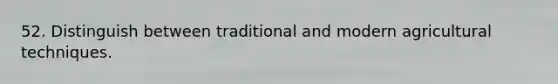 52. Distinguish between traditional and modern agricultural techniques.