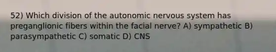 52) Which division of the autonomic nervous system has preganglionic fibers within the facial nerve? A) sympathetic B) parasympathetic C) somatic D) CNS