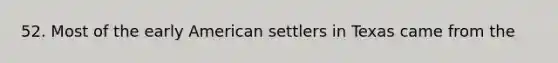 52. Most of the early American settlers in Texas came from the