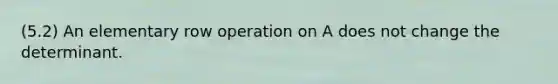 (5.2) An elementary row operation on A does not change the determinant.