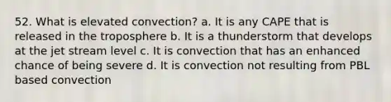 52. What is elevated convection? a. It is any CAPE that is released in the troposphere b. It is a thunderstorm that develops at the jet stream level c. It is convection that has an enhanced chance of being severe d. It is convection not resulting from PBL based convection