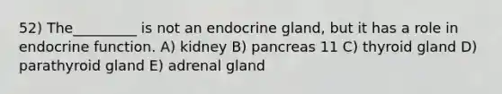 52) The_________ is not an endocrine gland, but it has a role in endocrine function. A) kidney B) pancreas 11 C) thyroid gland D) parathyroid gland E) adrenal gland