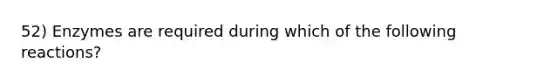 52) Enzymes are required during which of the following reactions?