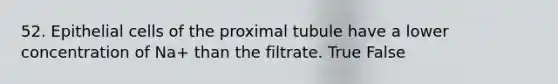 52. Epithelial cells of the proximal tubule have a lower concentration of Na+ than the filtrate. True False