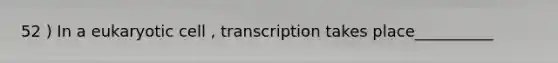 52 ) In a eukaryotic cell , transcription takes place__________