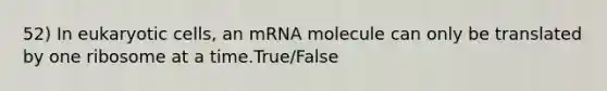 52) In <a href='https://www.questionai.com/knowledge/kb526cpm6R-eukaryotic-cells' class='anchor-knowledge'>eukaryotic cells</a>, an mRNA molecule can only be translated by one ribosome at a time.True/False