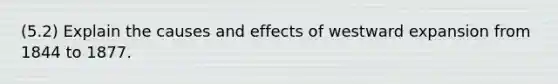 (5.2) Explain the causes and effects of westward expansion from 1844 to 1877.