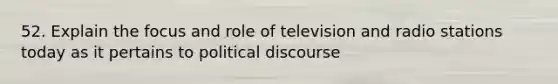 52. Explain the focus and role of television and radio stations today as it pertains to political discourse