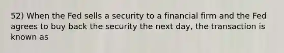 52) When the Fed sells a security to a financial firm and the Fed agrees to buy back the security the next day, the transaction is known as