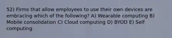 52) Firms that allow employees to use their own devices are embracing which of the following? A) Wearable computing B) Mobile consolidation C) Cloud computing D) BYOD E) Self computing