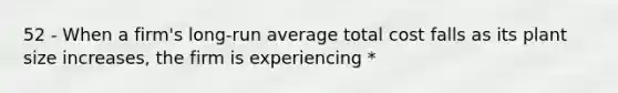 52 - When a firm's long-run average total cost falls as its plant size increases, the firm is experiencing *