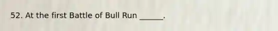 52. At the first Battle of Bull Run ______.