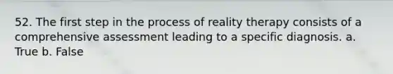 52. The first step in the process of reality therapy consists of a comprehensive assessment leading to a specific diagnosis.​ a. True b. False