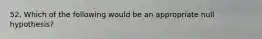 52. Which of the following would be an appropriate null hypothesis?