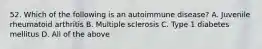 52. Which of the following is an autoimmune disease? A. Juvenile rheumatoid arthritis B. Multiple sclerosis C. Type 1 diabetes mellitus D. All of the above