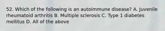 52. Which of the following is an autoimmune disease? A. Juvenile rheumatoid arthritis B. Multiple sclerosis C. Type 1 diabetes mellitus D. All of the above