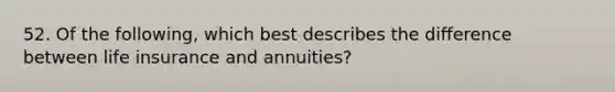 52. Of the following, which best describes the difference between life insurance and annuities?