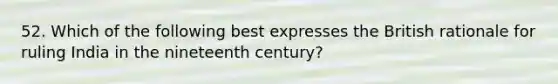 52. Which of the following best expresses the British rationale for ruling India in the nineteenth century?