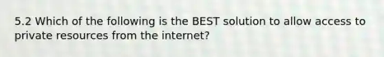 5.2 Which of the following is the BEST solution to allow access to private resources from the internet?