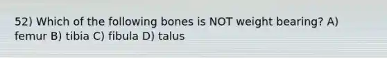 52) Which of the following bones is NOT weight bearing? A) femur B) tibia C) fibula D) talus