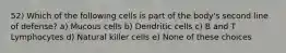 52) Which of the following cells is part of the body's second line of defense? a) Mucous cells b) Dendritic cells c) B and T Lymphocytes d) Natural killer cells e) None of these choices