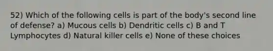 52) Which of the following cells is part of the body's second line of defense? a) Mucous cells b) Dendritic cells c) B and T Lymphocytes d) Natural killer cells e) None of these choices