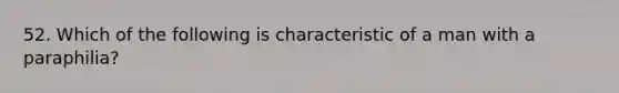 52. Which of the following is characteristic of a man with a paraphilia?