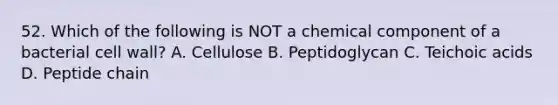 52. Which of the following is NOT a chemical component of a bacterial cell wall? A. Cellulose B. Peptidoglycan C. Teichoic acids D. Peptide chain