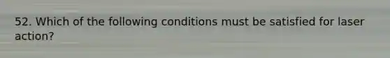 52. Which of the following conditions must be satisfied for laser action?