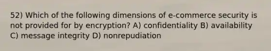 52) Which of the following dimensions of e-commerce security is not provided for by encryption? A) confidentiality B) availability C) message integrity D) nonrepudiation