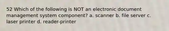 52 Which of the following is NOT an electronic document management system component? a. scanner b. file server c. laser printer d. reader-printer