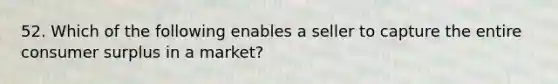 52. Which of the following enables a seller to capture the entire consumer surplus in a market?