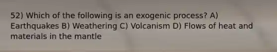 52) Which of the following is an exogenic process? A) Earthquakes B) Weathering C) Volcanism D) Flows of heat and materials in <a href='https://www.questionai.com/knowledge/kHR4HOnNY8-the-mantle' class='anchor-knowledge'>the mantle</a>