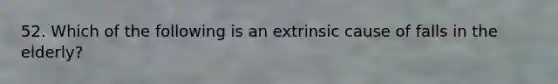 52. Which of the following is an extrinsic cause of falls in the elderly?
