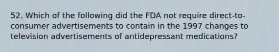 52. Which of the following did the FDA not require direct-to-consumer advertisements to contain in the 1997 changes to television advertisements of antidepressant medications?