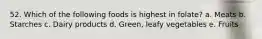52. Which of the following foods is highest in folate?​ a. ​Meats b. ​Starches c. ​Dairy products d. ​Green, leafy vegetables e. Fruits​