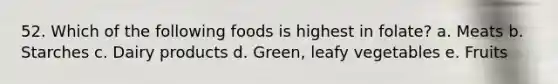 52. Which of the following foods is highest in folate?​ a. ​Meats b. ​Starches c. ​Dairy products d. ​Green, leafy vegetables e. Fruits​