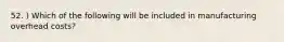 52. ) Which of the following will be included in manufacturing overhead costs?