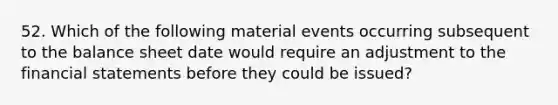 52. Which of the following material events occurring subsequent to the <a href='https://www.questionai.com/knowledge/k1u07UMB1r-balance-sheet' class='anchor-knowledge'>balance sheet</a> date would require an adjustment to the <a href='https://www.questionai.com/knowledge/kFBJaQCz4b-financial-statements' class='anchor-knowledge'>financial statements</a> before they could be issued?