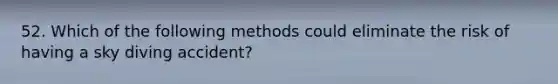 52. Which of the following methods could eliminate the risk of having a sky diving accident?