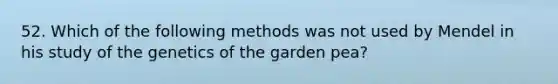 52. Which of the following methods was not used by Mendel in his study of the genetics of the garden pea?