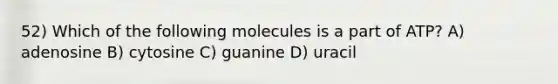 52) Which of the following molecules is a part of ATP? A) adenosine B) cytosine C) guanine D) uracil