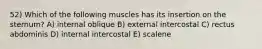 52) Which of the following muscles has its insertion on the sternum? A) internal oblique B) external intercostal C) rectus abdominis D) internal intercostal E) scalene