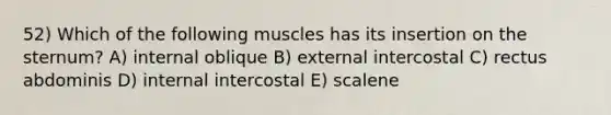 52) Which of the following muscles has its insertion on the sternum? A) internal oblique B) external intercostal C) rectus abdominis D) internal intercostal E) scalene